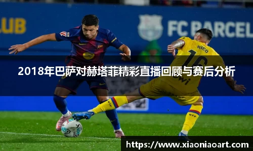 2018年巴萨对赫塔菲精彩直播回顾与赛后分析